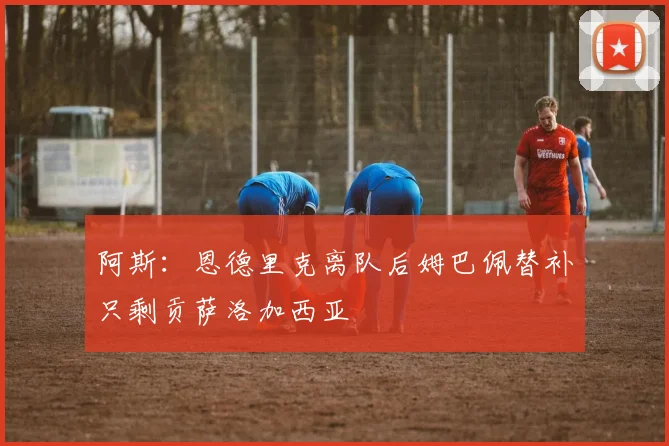 阿斯：恩德里克离队后姆巴佩替补只剩贡萨洛加西亚