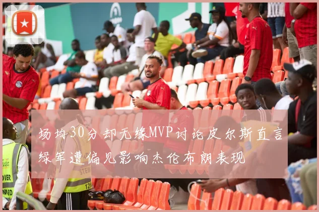 场均30分却无缘MVP讨论皮尔斯直言绿军遭偏见影响杰伦布朗表现
