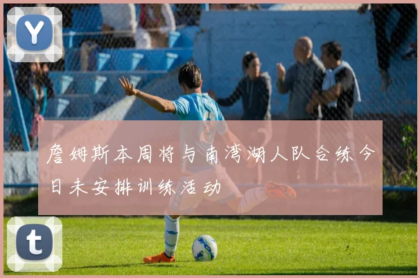 詹姆斯本周将与南湾湖人队合练今日未安排训练活动
