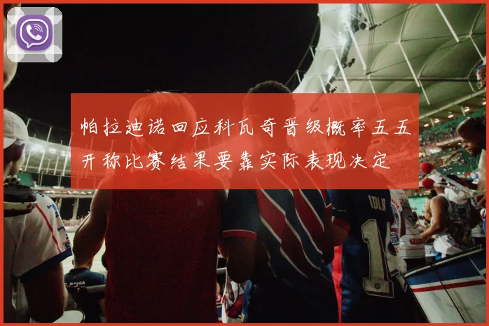 帕拉迪诺回应科瓦奇晋级概率五五开称比赛结果要靠实际表现决定