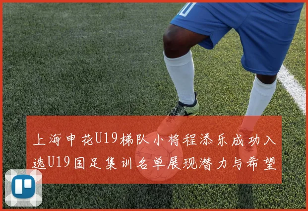 上海申花U19梯队小将程添乐成功入选U19国足集训名单展现潜力与希望