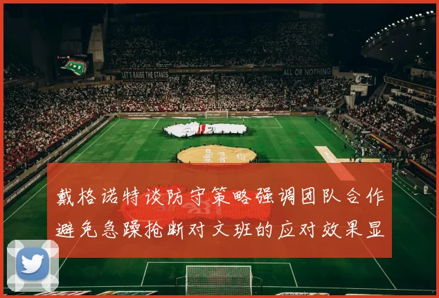 戴格诺特谈防守策略强调团队合作避免急躁抢断对文班的应对效果显著
