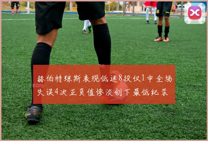 赫伯特琼斯表现低迷8投仅1中全场失误4次正负值惨淡创下最低纪录