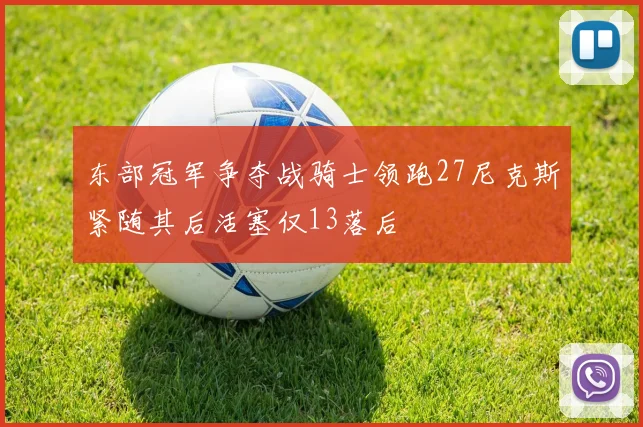 东部冠军争夺战骑士领跑27尼克斯紧随其后活塞仅13落后