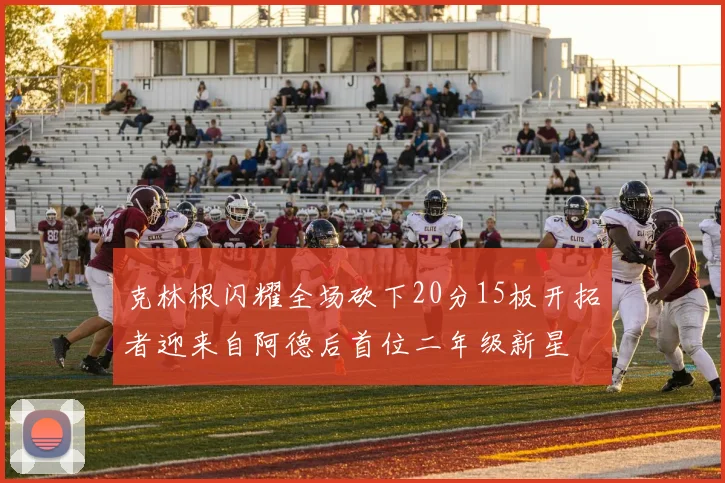 克林根闪耀全场砍下20分15板开拓者迎来自阿德后首位二年级新星