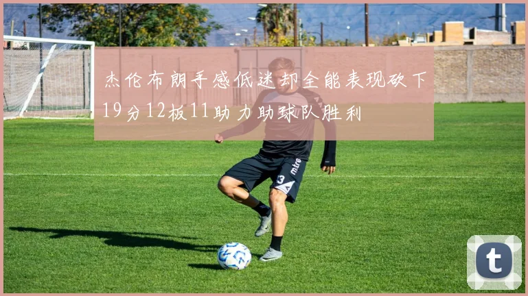 杰伦布朗手感低迷却全能表现砍下19分12板11助力助球队胜利