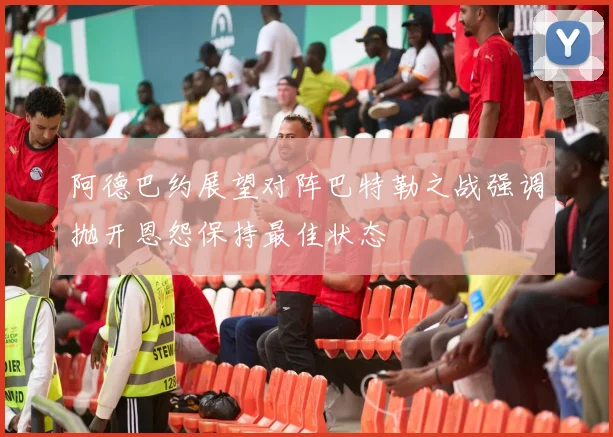 阿德巴约展望对阵巴特勒之战强调抛开恩怨保持最佳状态