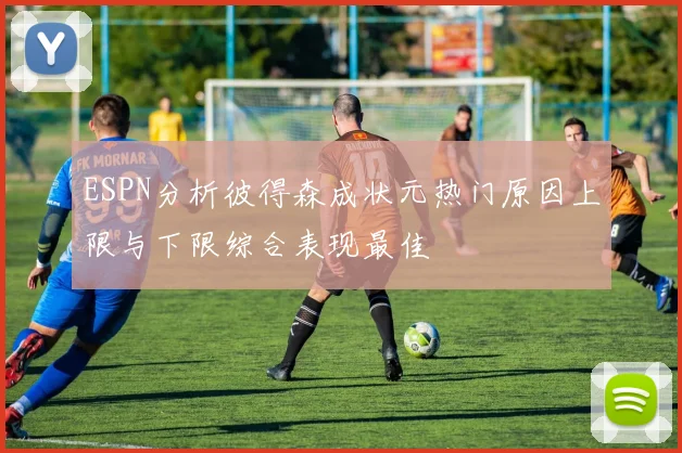 ESPN分析彼得森成状元热门原因上限与下限综合表现最佳