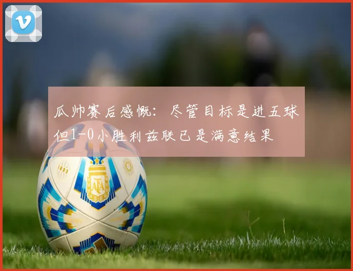 瓜帅赛后感慨：尽管目标是进五球但1-0小胜利兹联已是满意结果