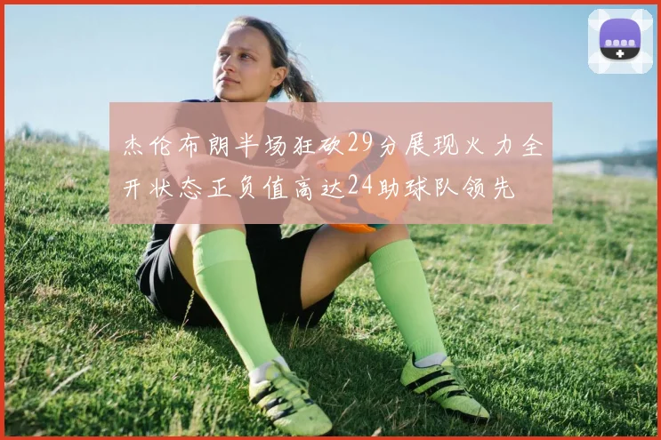 杰伦布朗半场狂砍29分展现火力全开状态正负值高达24助球队领先