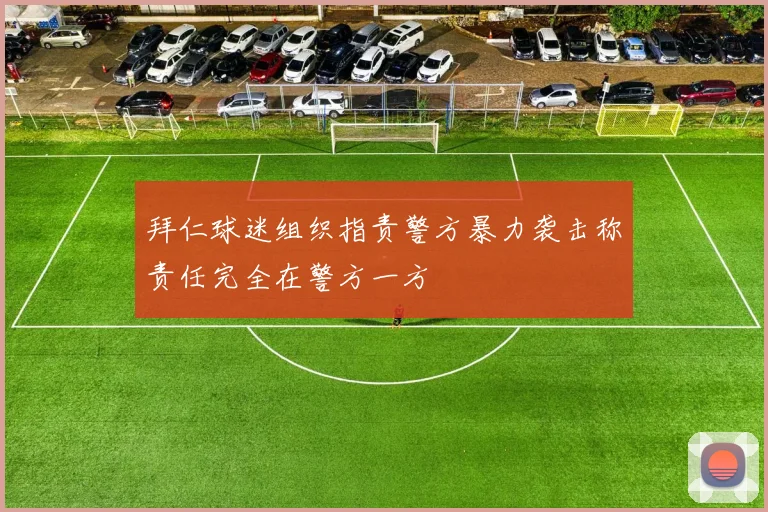 拜仁球迷组织指责警方暴力袭击称责任完全在警方一方