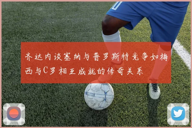 齐达内谈塞纳与普罗斯特竞争如梅西与C罗相互成就的传奇关系