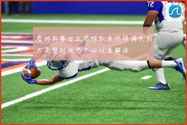 詹姆斯赛后反思球队表现强调失利只是暂时状态不必过度解读