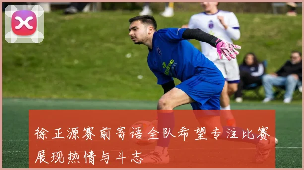 徐正源赛前寄语全队希望专注比赛展现热情与斗志