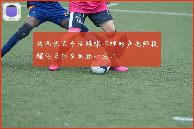 梅西课间专注踢球不理铃声老师提醒他马拉多纳独一无二