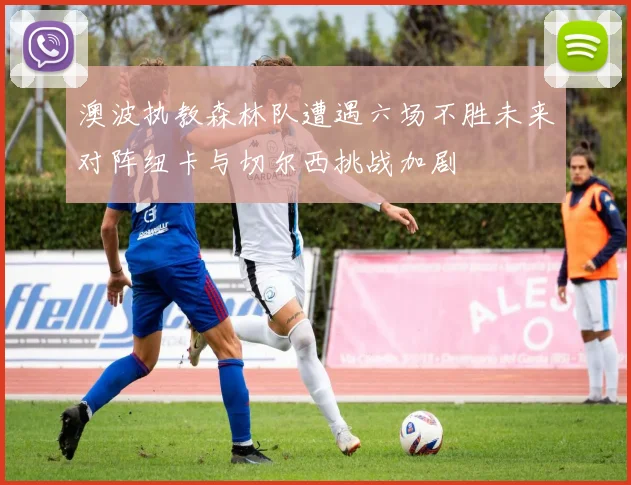 澳波执教森林队遭遇六场不胜未来对阵纽卡与切尔西挑战加剧