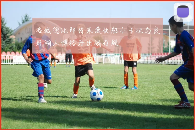 洛城德比即将来袭快船小卡状态良好湖人博格丹出战存疑