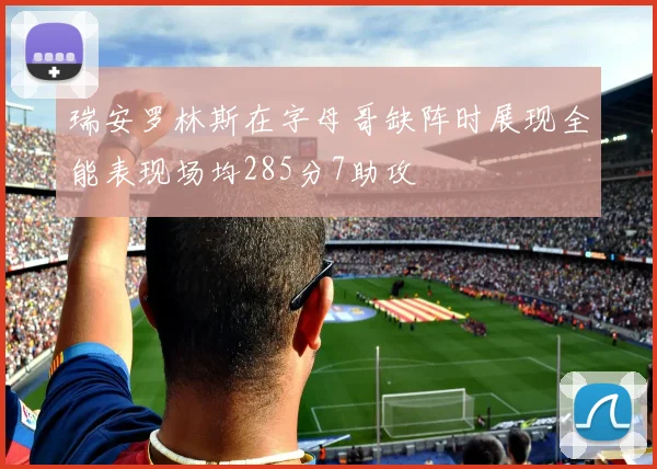 瑞安罗林斯在字母哥缺阵时展现全能表现场均285分7助攻