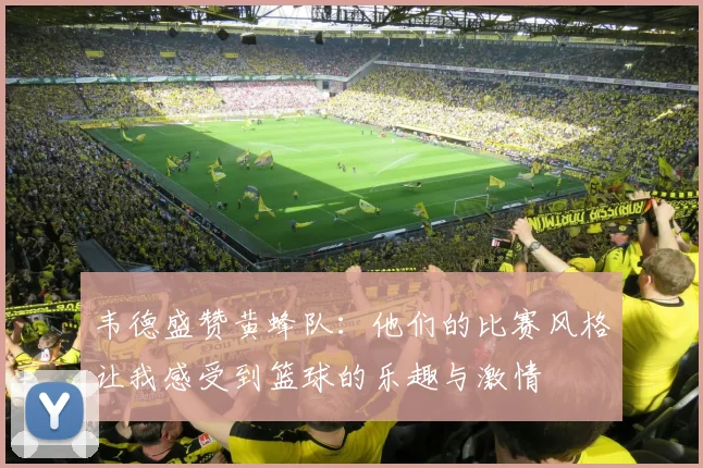 韦德盛赞黄蜂队：他们的比赛风格让我感受到篮球的乐趣与激情