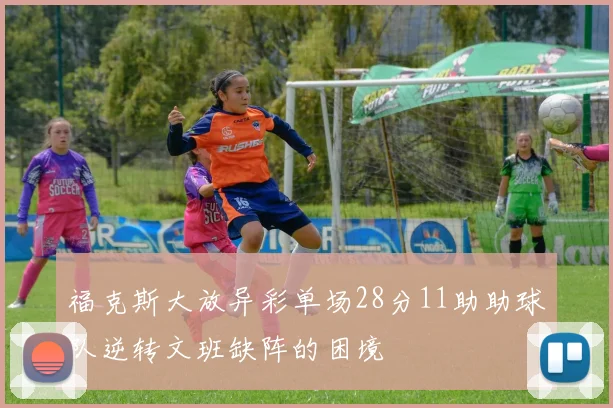 福克斯大放异彩单场28分11助助球队逆转文班缺阵的困境