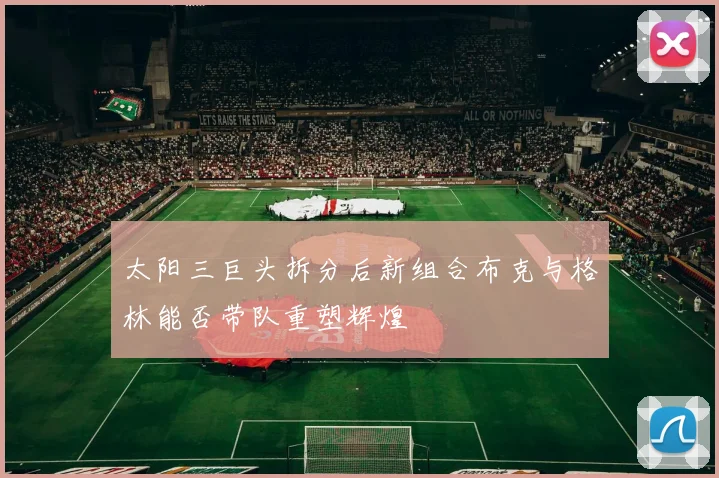太阳三巨头拆分后新组合布克与格林能否带队重塑辉煌