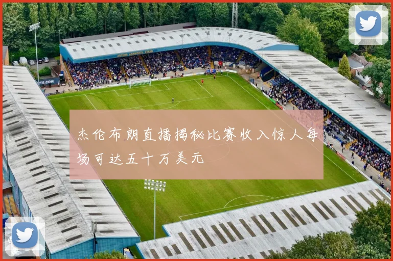 杰伦布朗直播揭秘比赛收入惊人每场可达五十万美元