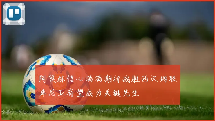 阿莫林信心满满期待战胜西汉姆联库尼亚有望成为关键先生