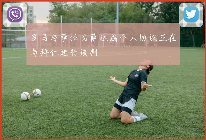罗马与萨拉戈萨达成个人协议正在与拜仁进行谈判