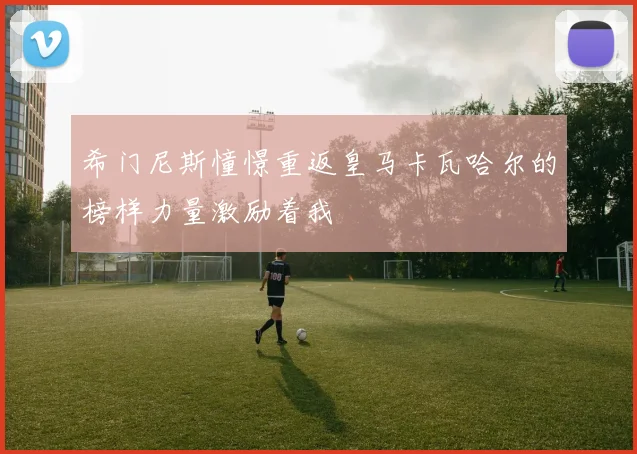 希门尼斯憧憬重返皇马卡瓦哈尔的榜样力量激励着我