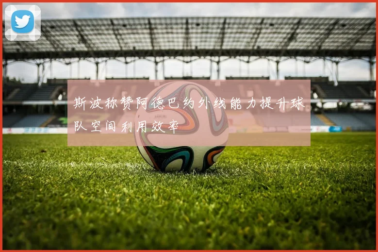 斯波称赞阿德巴约外线能力提升球队空间利用效率
