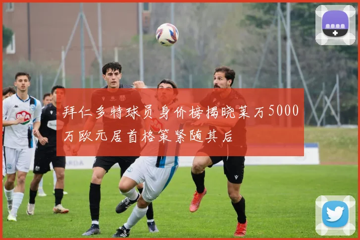 拜仁多特球员身价榜揭晓莱万5000万欧元居首格策紧随其后