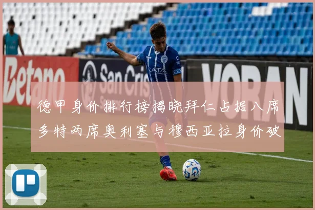 德甲身价排行榜揭晓拜仁占据八席多特两席奥利塞与穆西亚拉身价破亿
