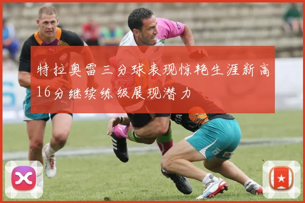 特拉奥雷三分球表现惊艳生涯新高16分继续练级展现潜力