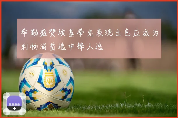 希勒盛赞埃基蒂克表现出色应成为利物浦首选中锋人选