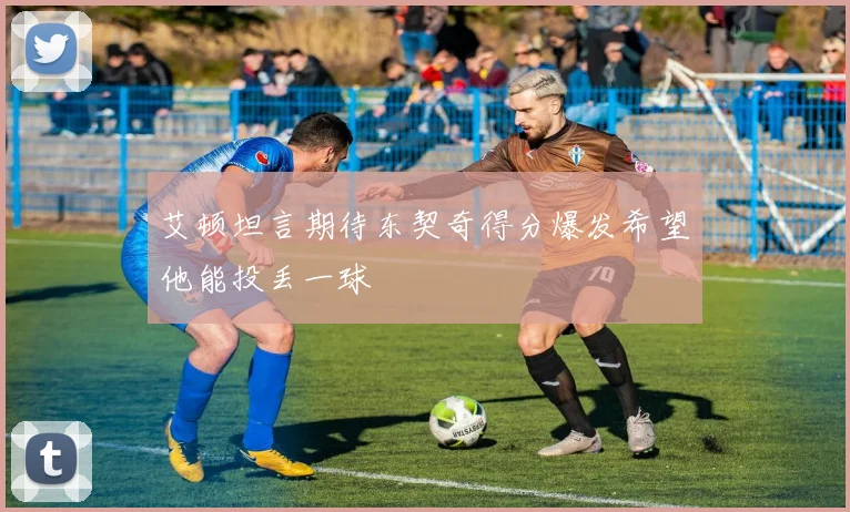 艾顿坦言期待东契奇得分爆发希望他能投丢一球