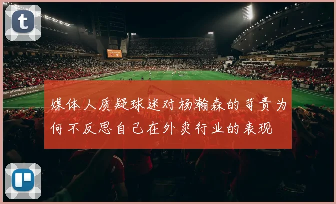 媒体人质疑球迷对杨瀚森的苛责为何不反思自己在外卖行业的表现