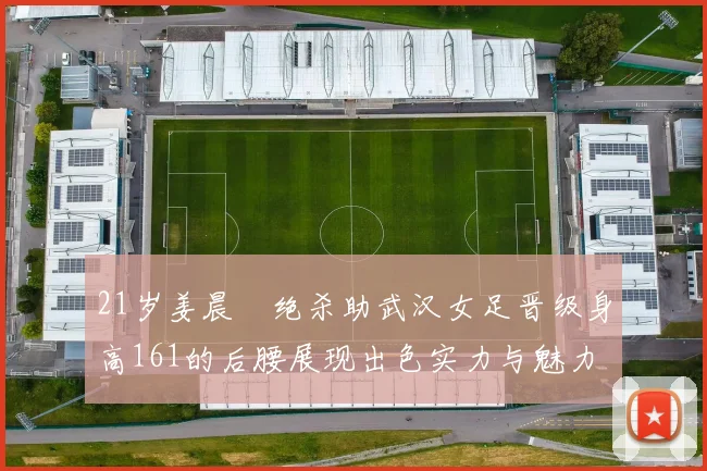 21岁姜晨璟绝杀助武汉女足晋级身高161的后腰展现出色实力与魅力