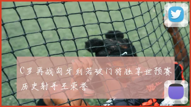 C罗再战匈牙利若破门将独享世预赛历史射手王荣誉