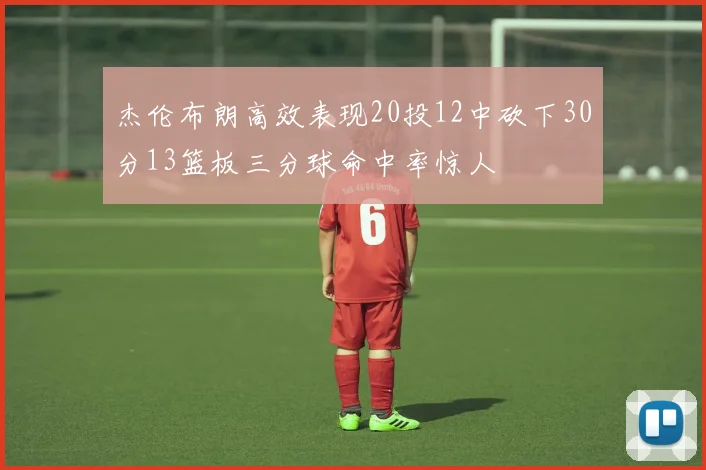 杰伦布朗高效表现20投12中砍下30分13篮板三分球命中率惊人