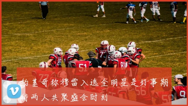 约基奇称穆雷入选全明星是好事期待两人共聚盛会时刻