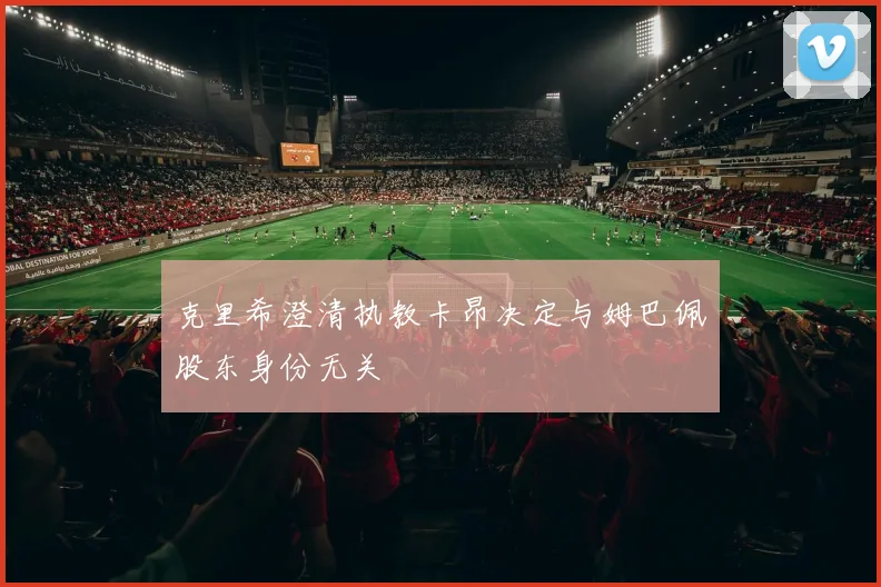 克里希澄清执教卡昂决定与姆巴佩股东身份无关
