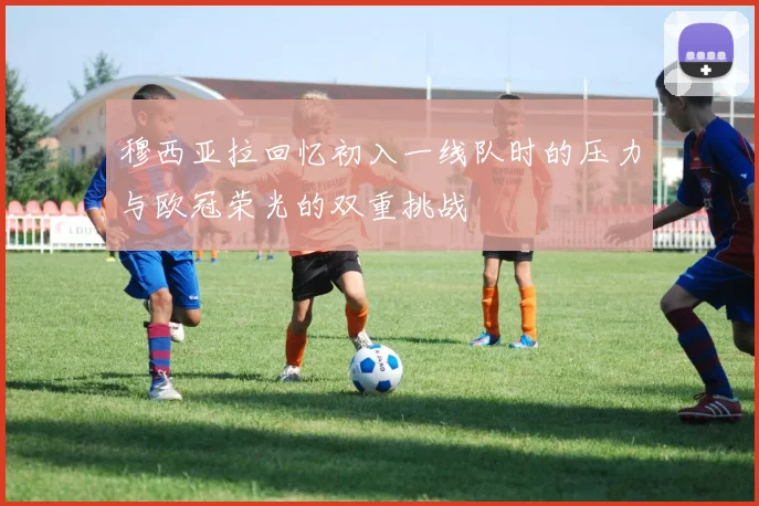 穆西亚拉回忆初入一线队时的压力与欧冠荣光的双重挑战