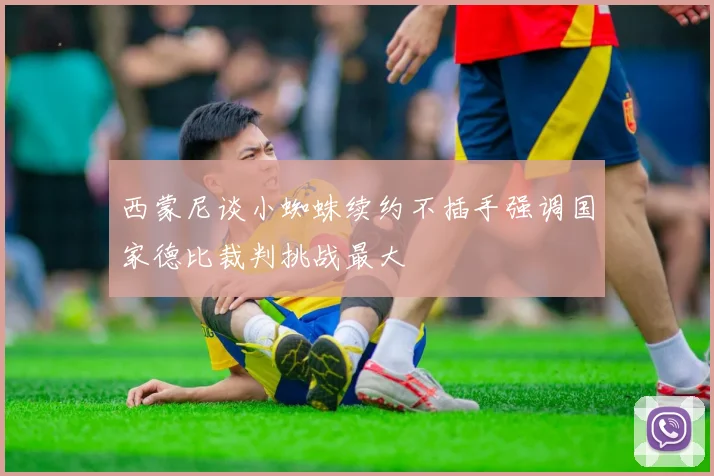 西蒙尼谈小蜘蛛续约不插手强调国家德比裁判挑战最大