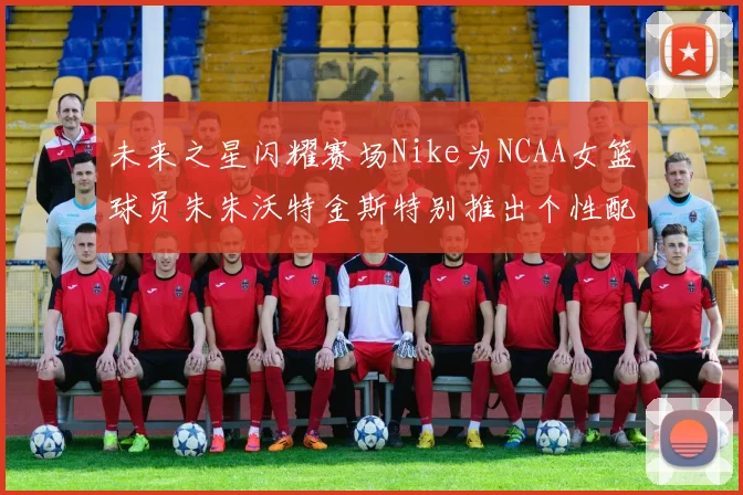 未来之星闪耀赛场Nike为NCAA女篮球员朱朱沃特金斯特别推出个性配色球鞋