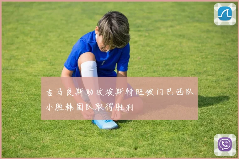 吉马良斯助攻埃斯特旺破门巴西队小胜韩国队取得胜利