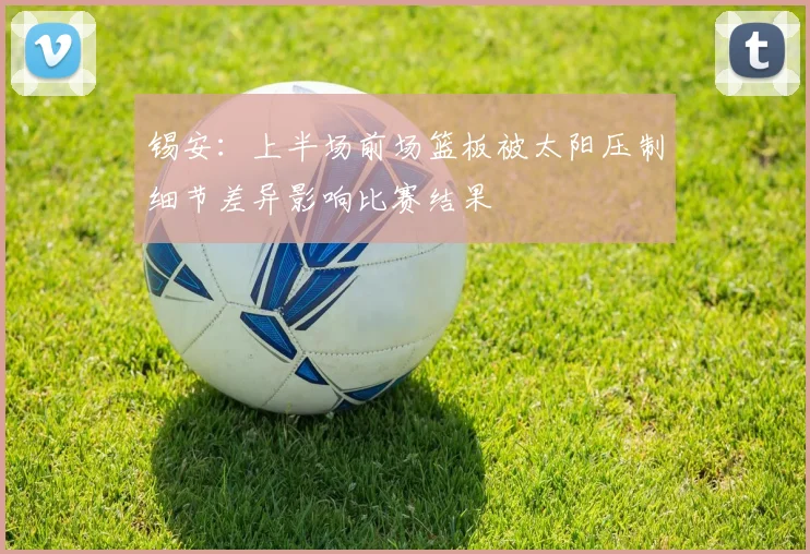 锡安：上半场前场篮板被太阳压制细节差异影响比赛结果